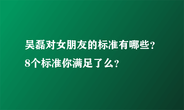 吴磊对女朋友的标准有哪些？8个标准你满足了么？