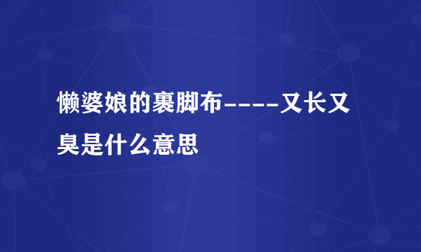 懒婆娘的裹脚布----又长又臭是什么意思