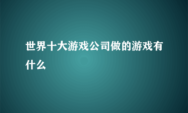 世界十大游戏公司做的游戏有什么