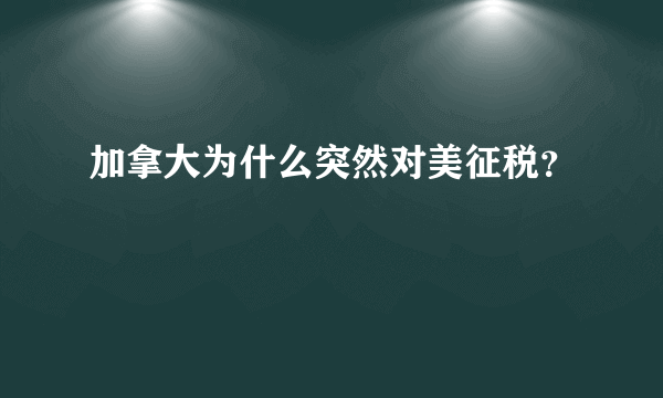 加拿大为什么突然对美征税？