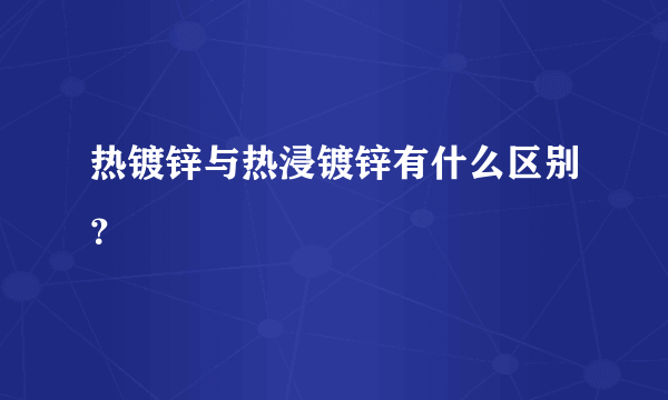 热镀锌与热浸镀锌有什么区别？