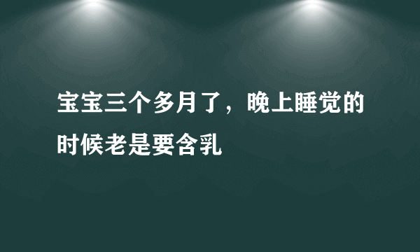 宝宝三个多月了，晚上睡觉的时候老是要含乳