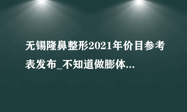 无锡隆鼻整形2021年价目参考表发布_不知道做膨体隆鼻整形手术的效果怎样，价钱呢?