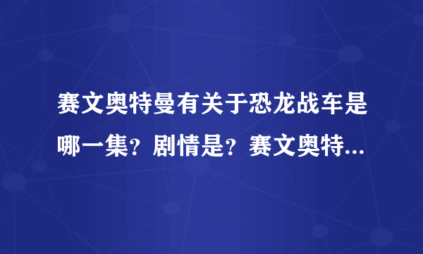 赛文奥特曼有关于恐龙战车是哪一集？剧情是？赛文奥特曼怎么战胜他的？这怪兽光看外形就很拉风