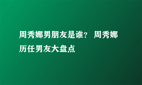 周秀娜男朋友是谁？ 周秀娜历任男友大盘点