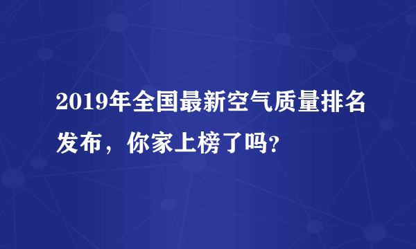 2019年全国最新空气质量排名发布，你家上榜了吗？