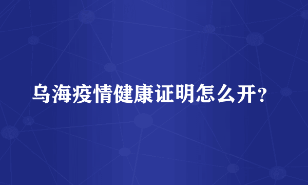 乌海疫情健康证明怎么开？