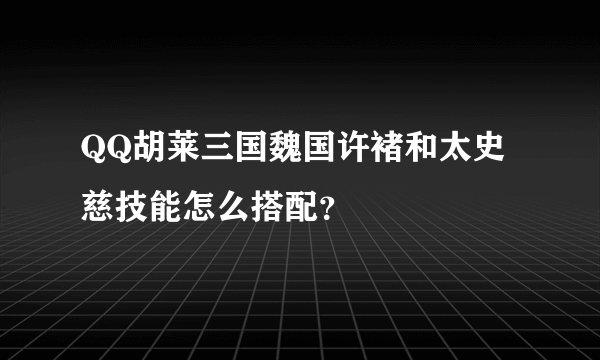 QQ胡莱三国魏国许褚和太史慈技能怎么搭配？