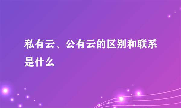 私有云、公有云的区别和联系是什么