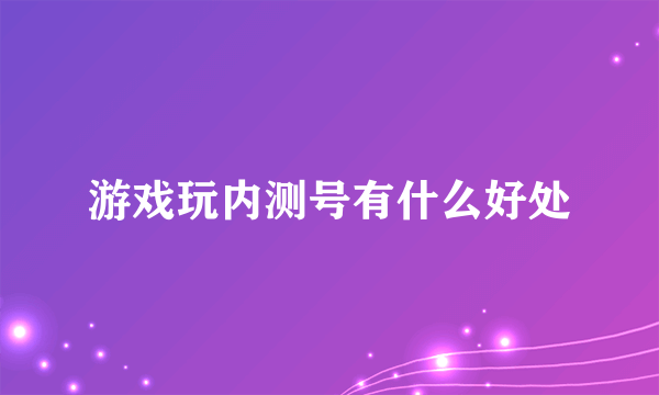 游戏玩内测号有什么好处