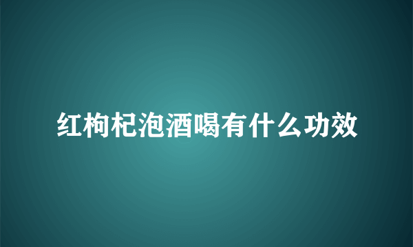 红枸杞泡酒喝有什么功效