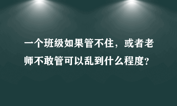 一个班级如果管不住，或者老师不敢管可以乱到什么程度？