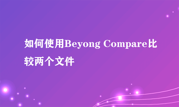 如何使用Beyong Compare比较两个文件