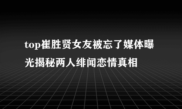 top崔胜贤女友被忘了媒体曝光揭秘两人绯闻恋情真相