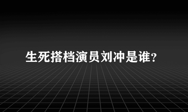 生死搭档演员刘冲是谁？