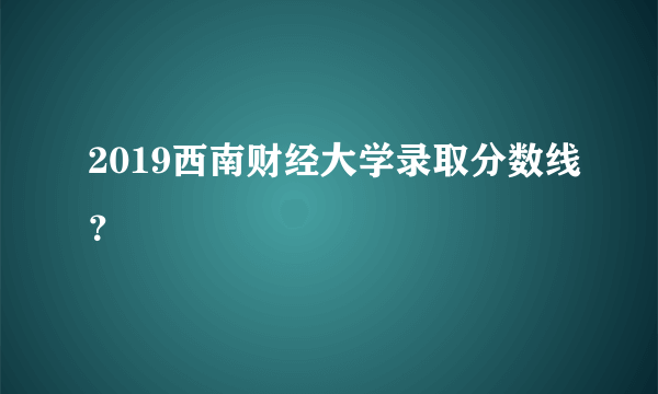 2019西南财经大学录取分数线？