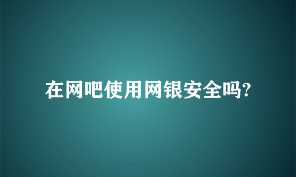 在网吧使用网银安全吗?