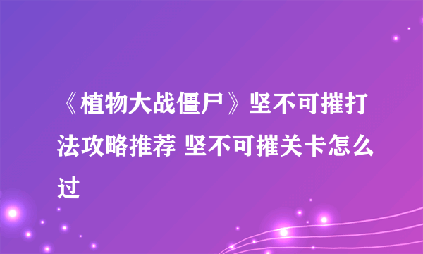 《植物大战僵尸》坚不可摧打法攻略推荐 坚不可摧关卡怎么过