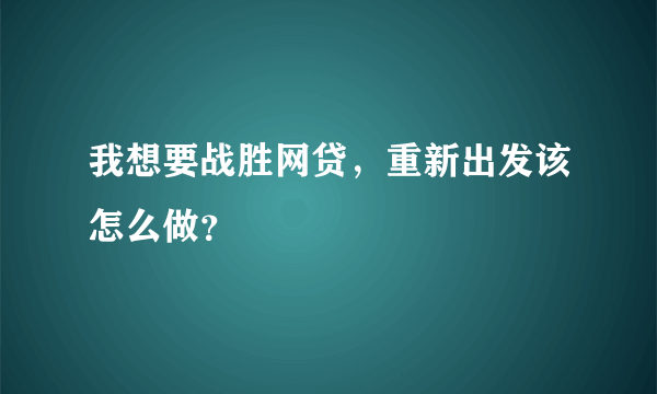 我想要战胜网贷，重新出发该怎么做？