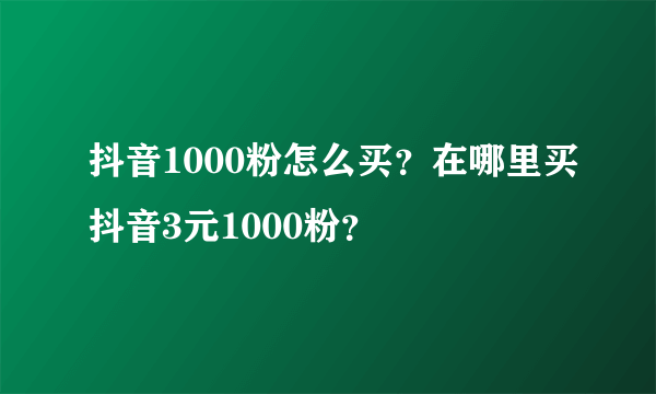 抖音1000粉怎么买？在哪里买抖音3元1000粉？