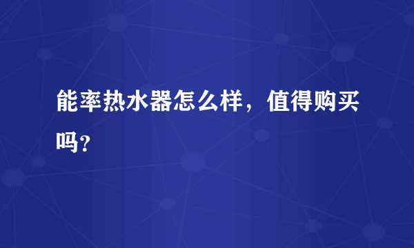 能率热水器怎么样，值得购买吗？