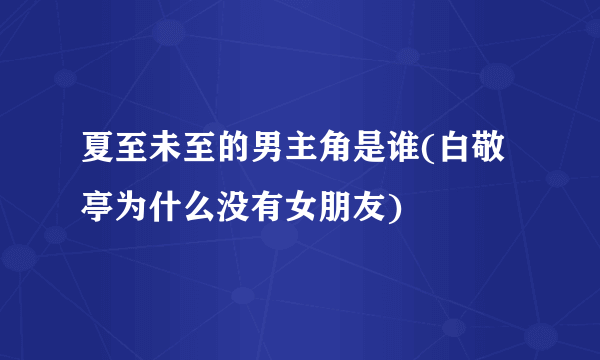 夏至未至的男主角是谁(白敬亭为什么没有女朋友) 