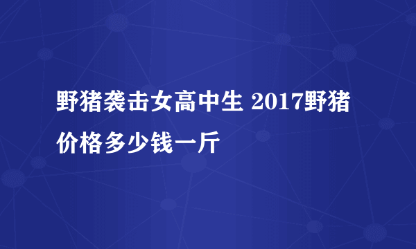 野猪袭击女高中生 2017野猪价格多少钱一斤