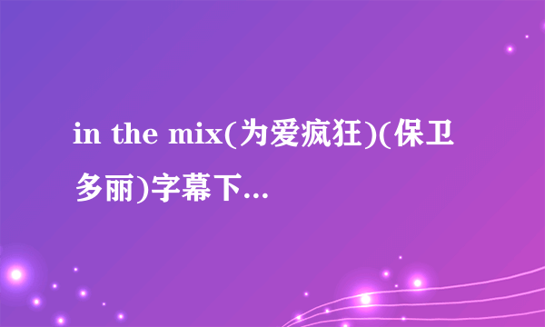 in the mix(为爱疯狂)(保卫多丽)字幕下载(((高分