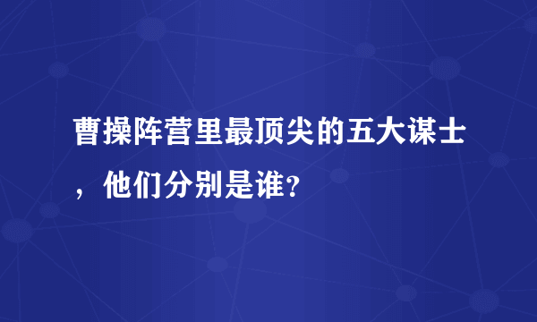 曹操阵营里最顶尖的五大谋士，他们分别是谁？