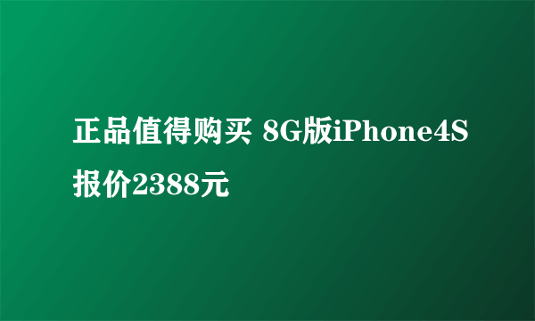 正品值得购买 8G版iPhone4S报价2388元