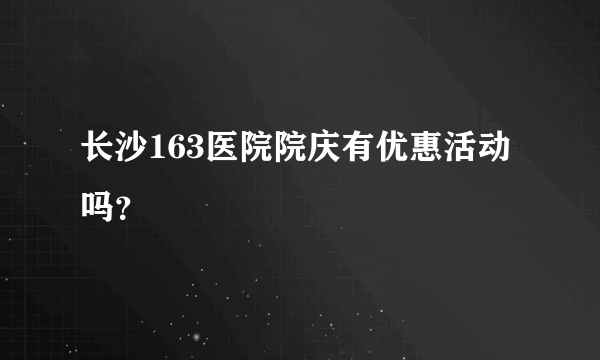 长沙163医院院庆有优惠活动吗？