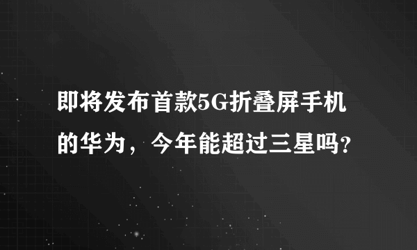 即将发布首款5G折叠屏手机的华为，今年能超过三星吗？