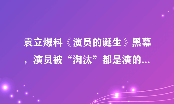 袁立爆料《演员的诞生》黑幕，演员被“淘汰”都是演的,你怎么看？