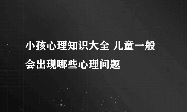 小孩心理知识大全 儿童一般会出现哪些心理问题