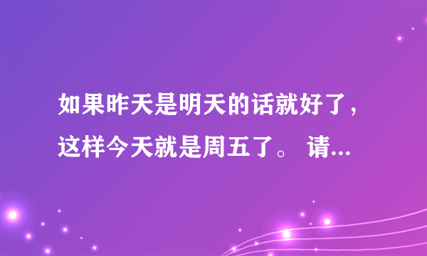 如果昨天是明天的话就好了，这样今天就是周五了。 请问句子中的今天是周几？ A 周三