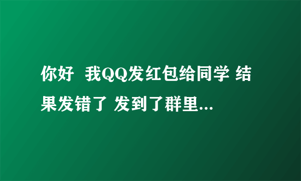 你好  我QQ发红包给同学 结果发错了 发到了群里  别人抢走了 我还能要回米吗 群里很多人可以做证 我也有当时的截图