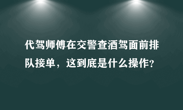 代驾师傅在交警查酒驾面前排队接单，这到底是什么操作？