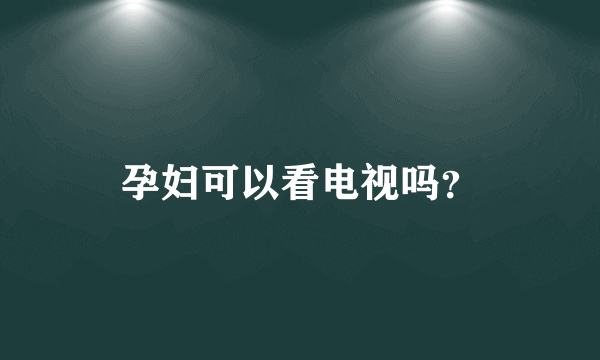 孕妇可以看电视吗？