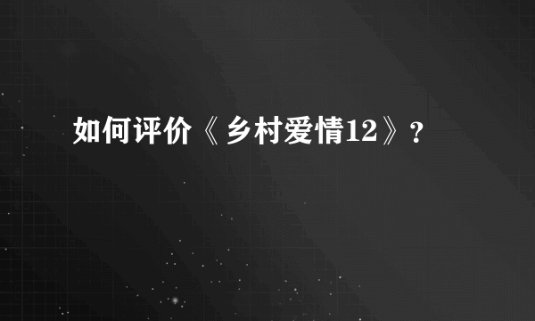 如何评价《乡村爱情12》？