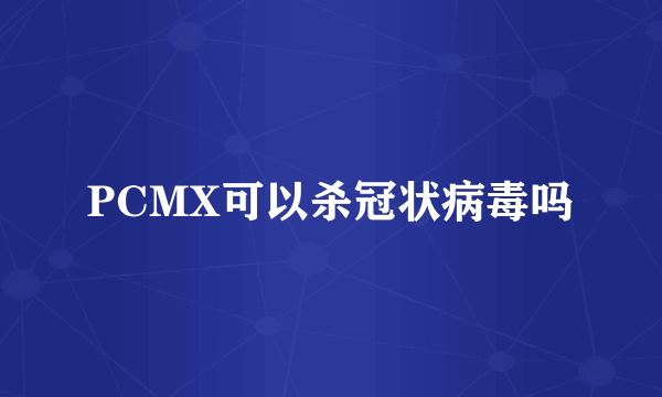 PCMX可以杀冠状病毒吗