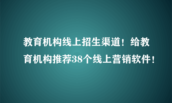 教育机构线上招生渠道！给教育机构推荐38个线上营销软件！