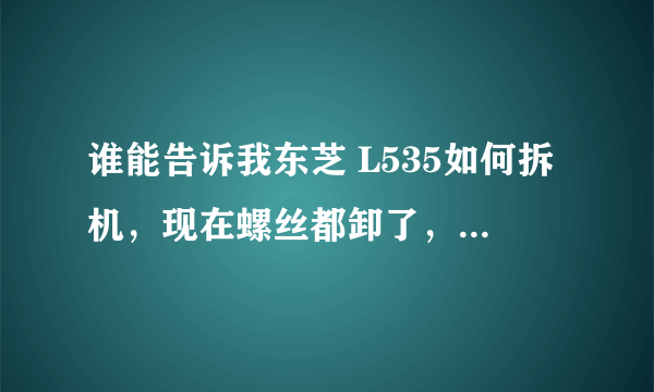 谁能告诉我东芝 L535如何拆机，现在螺丝都卸了，就差键盘右侧起不来