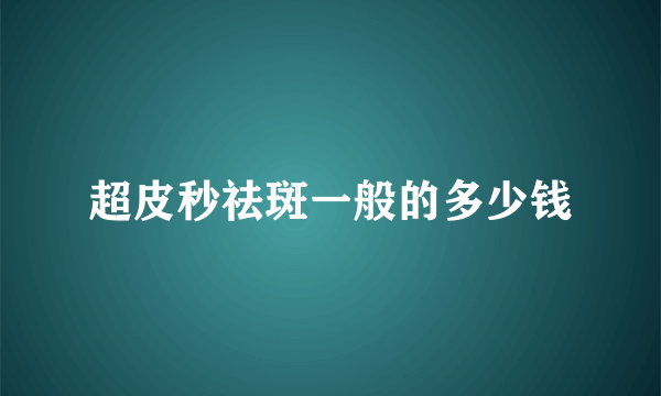 超皮秒祛斑一般的多少钱