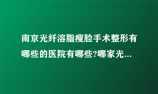 南京光纤溶脂瘦脸手术整形有哪些的医院有哪些?哪家光纤溶脂瘦脸手术整形手术效果好?