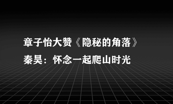 章子怡大赞《隐秘的角落》 秦昊：怀念一起爬山时光