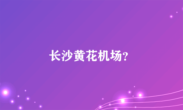 长沙黄花机场？