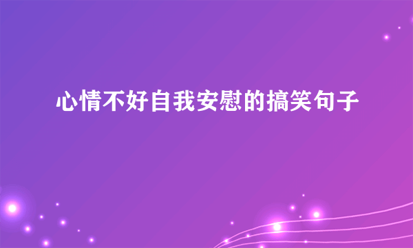 心情不好自我安慰的搞笑句子