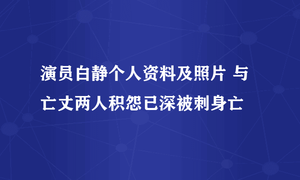 演员白静个人资料及照片 与亡丈两人积怨已深被刺身亡