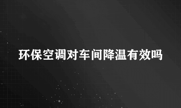 环保空调对车间降温有效吗