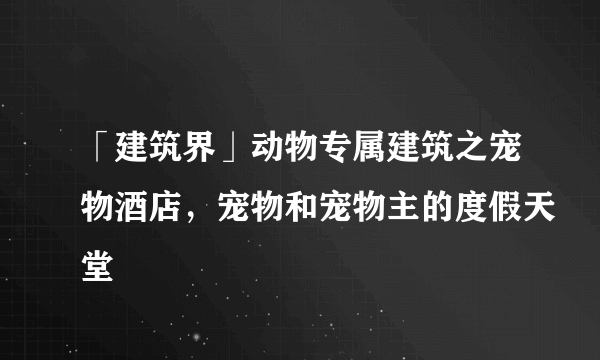 「建筑界」动物专属建筑之宠物酒店，宠物和宠物主的度假天堂